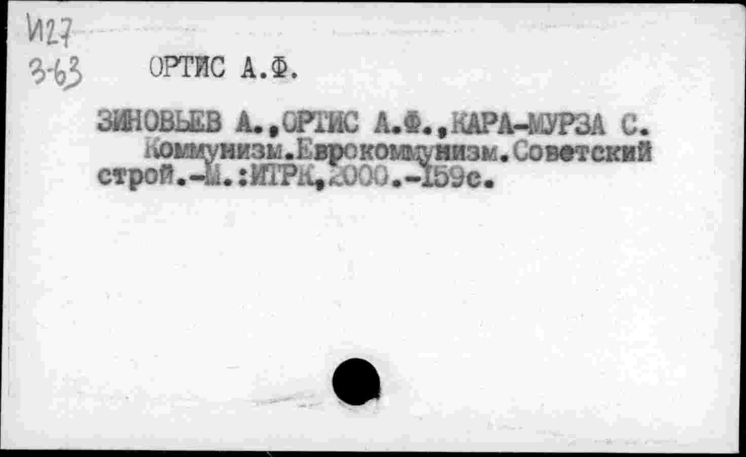 ﻿
Viz?
3^3 ОРТИС А.Ф.
ЗИНОВЬЕВ А.,ОРТИС А.Ф..КАРА-&1УРЗА С.
Коммужжзм.Еврокомцу>азм. Советский строй.-u. :ИТРК.^ООО.-1ЬУс.